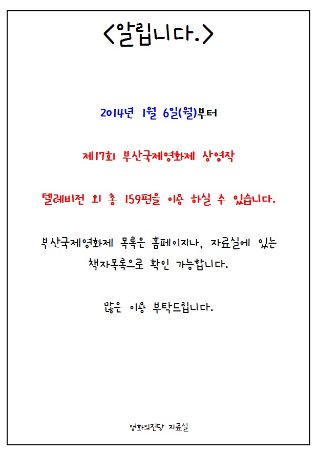 <알립니다.> 2014년 1월 6일(월)부터 제17회 부산국제영화제 상영작 텔리비전 외 총 159편을 이용 하실 수 있습니다. 부산국제영화제 모곩은 홈페이지나, 자료실에 있는 책자목록으로 확인 가능합니다. 많은 이용 부탁드립니다. 영화의전당 자료실