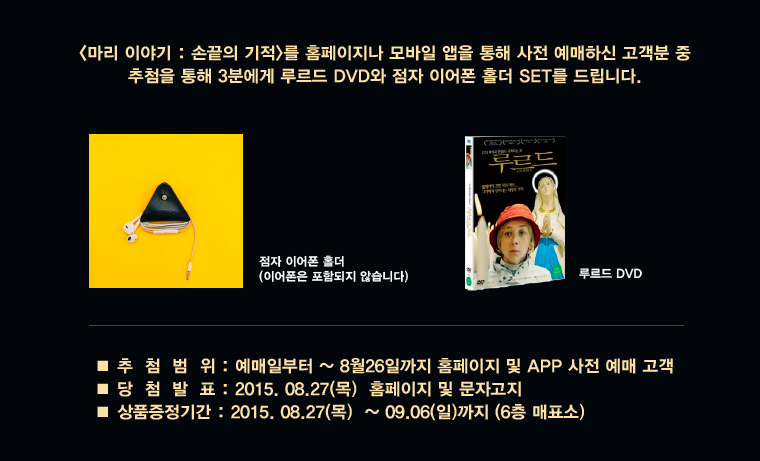 마리 이야기 예매이벤트- 8월26일까지 마리 이야기를 홈페이지나 모바일 앱을 통해 사전 예매하신 고객 분 중 추첨을 통해 3분에게 이어폰 홀더와 루르드 DVD를 드립니다. 