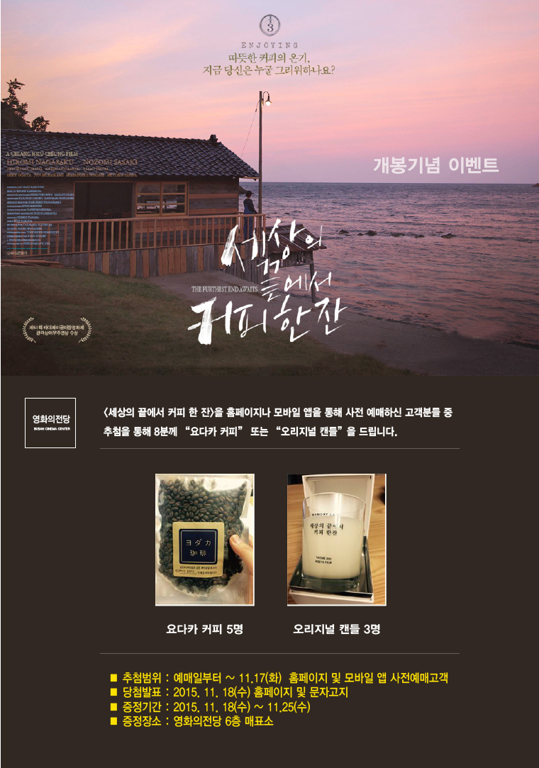 <세상의 끝에서 커피 한 잔> 예매이벤트 : 11월17일까지 본 영화를 홈페이지나 앱을 통해 사전 예매하신 고객 분 중 추첨을 통해 8분에게 원두커피 또는 캔들을 드립니다. 