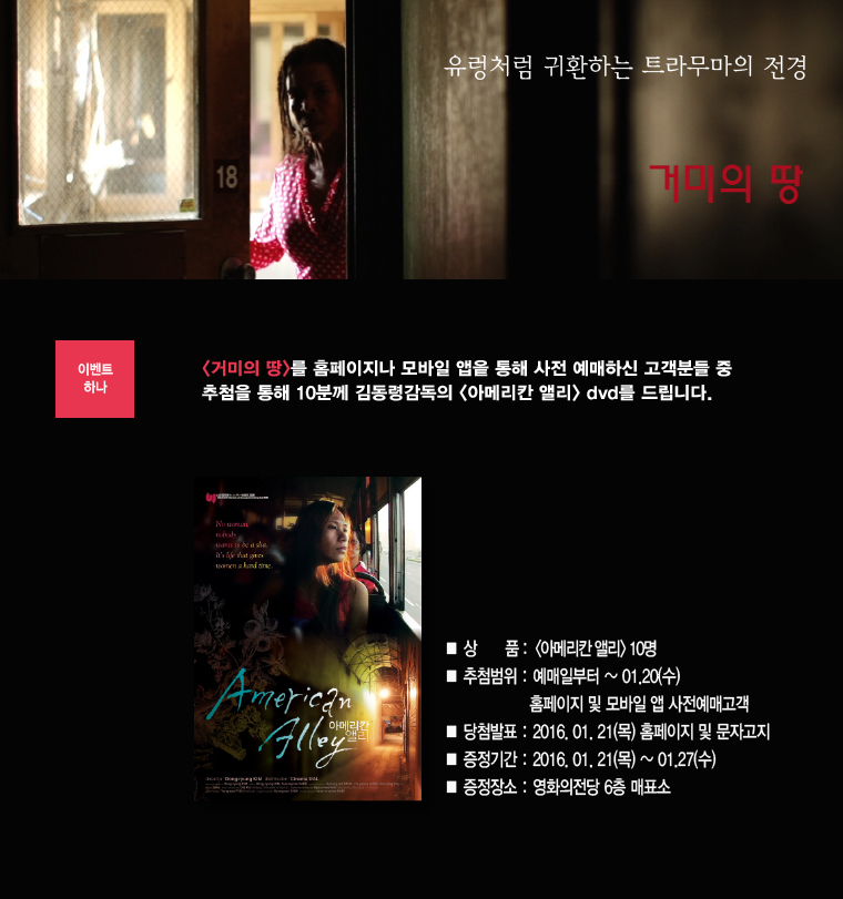 <거미의 땅> 예매이벤트-1월20일까지 모바일이나 홈페이지를 통해 사전예매하신 분 중 추첨을 통해 10분에게 <아메리칸 앨리>dvd를 드립니다.