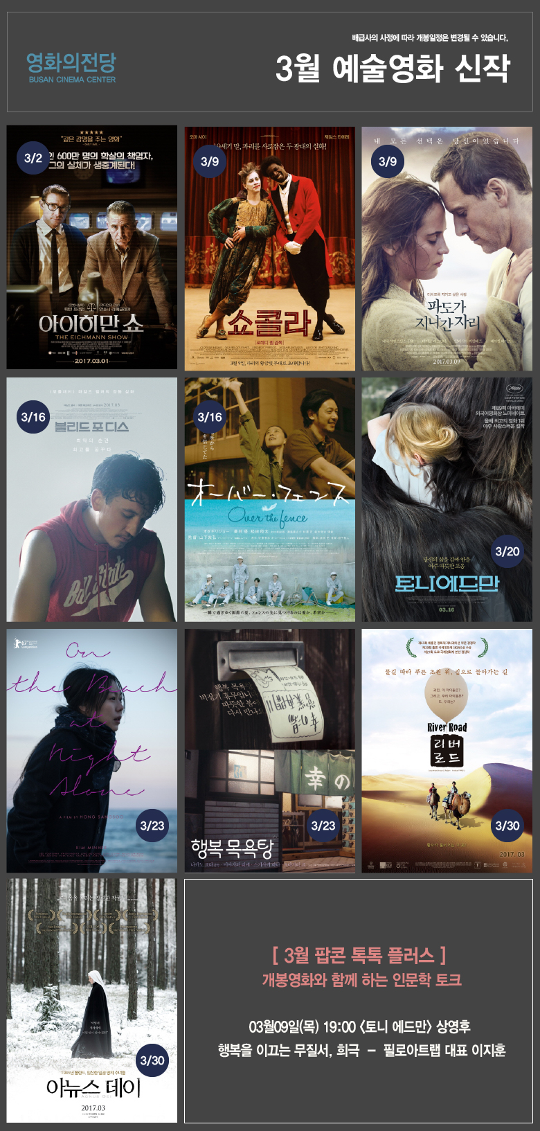 배급사의 사정에 따라 개봉일정은 변경될 수 있습니다. 영화의전당 BUSAN CINEMA CENTER 3월 예술영화 신작 3/2ㅇ 아이히만 쇼 3/9 쇼콜라 3/9 파도가 지나간 자리 3/16 블리드 포디스 3/16 Over the pence 3/20 토니에드만 3/23 On the Beach at Night Alone 3/23 행복목욕탕 3/30 리버로드 3/30 아뉴스 데이 [3월 팝콘 톡톡 플러스]개봉영화와 함꼐 하는 인문학 토크 03월09일(목) 19:00 <토니 에드만>상영후 행복을 이끄는 무질서, 희극 - 필로아트랩 대표 이지훈