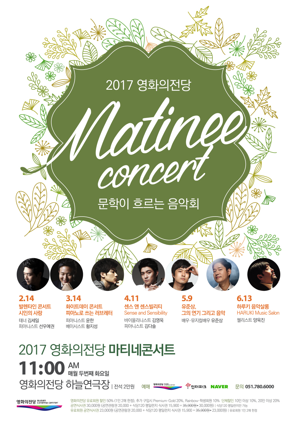 2017 영화의전당 Matinee Concert 문학이 흐르는 음악회 2.14발렌타인 콘서트 시인의사랑 테너 김세일 피아니스트 선우예권 3.14 화이트데이 콘서트 피아니스트 윤한 베이시스트 황지성 4.11 센스 앤 센스빌리티 Sense and Sensibility 바이올리니스트 김영욱 피아니스트 김다솜 5.9 유준상, 그의 연기 그리고 음악 배우 뮤지컬배우 유준상 6.13 하루키 음악살롱 HARUKI Music Salon 첼리스트 양욱진 2017 영화의전당 마티네콘서트 11:00 AM 매월 두번째 화요일 영화의전당 하늘연극장|전석 2만원 예매 영화의전당 BUSAN CINEMA CENTER 인터파크 NAVER 문의 051.780.6000 영화의전당 BUSAN CINEMA CENTER 영화의전당 유료회원 할인 50%(1인 2매 한정).추가 구입시 Premium Gold 20% Rainbow.학생회원 10% 단체할인 10인이상 10%,20인이상 20% 공연식사권 30,000원(공연관람권 20,000 + 식당 120 평일런치 식사권 15,900 = 30,000원)|식당 120 평일 런치만 가능 유료회원 공연식사원 23,000원(공연관람권20,000 + 식당 120 평일런치 식사권 15,900 = 23,000원)|유료회원 1인 2매 한정