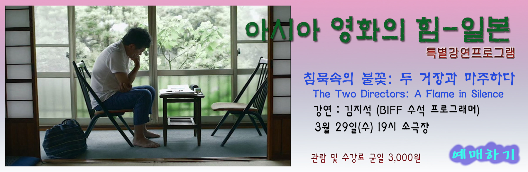 아시아 영화의 힘-일본 특별강연프로그램 침묵속의 불꽃:두 거장과 마주하다 The Two Directors:A Flame in Silence 강연:김지석(BIFF 수석프로그래머) 3월 29일(수) 19시 소극장 관람 및 수강료 균일 3,000원 예매하기