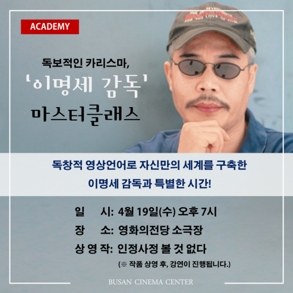 ACADEMY 독보적인 카리스마,'이명세 감독' 마스터클래스 독창적 영상언어로 자신만의 세계를 구축한 이명세 감독과 특별한 시간! 일시:4월 19일(수) 오후 7시 장소:영화의전당 소극장 상영작:인정사정 볼 것 없다(※작품 상영 후 강연이 진행됩니다.) BUSAN CINEMA CENTER