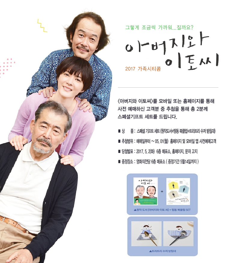 그렇게 조금씩 가까워...질까요?|아버지와 이토씨 2017 가족시티콤 <아버지와 이토씨>를 모바일 또는 홈페이지를 통해 사전 예매하신 고객분 중 추첨을 통해 총 2분께 스페셜 기프트 세트를 드립니다. *상품:스페셜 기프트 세트(원작도서+띵동 북클립+트리트리 수저 받침대) *추첨범위:예매일로부터~05.01(월) 홈페이지 및 모바일 앱 사전예매고객 * 당첨발표:2017.5.2(화) 매표소,홈페이지,문자고지 *증정장소:영화의전당 6층 매표소(증전기간 5월14일까지)