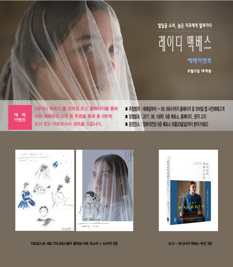 열일곱소녀, 늘긍ㄴ 지주에게 팔려가다. 레이드 맥베스 예매이벤트 8월 3일 대개봉 [예매 이벤트] <레이디 멕베스>를 모바일 또는 홈페이지를 통해 사전 예매하신 고객 중 추첨을 통해 총 8분께 도서 또는 아트포스터 세트를 드립니다. ■추첨범위:예매일부터~08.09(수)까지 홈페이지 및 모바일 앱 사전예매고객 ■당첨발표:2017.80.10(목) 6층 매표소, 홈페이지, 문자고지 ■증정장소:영화의전당 6층 매표소(8월 20일(일)까지 받아가세요)