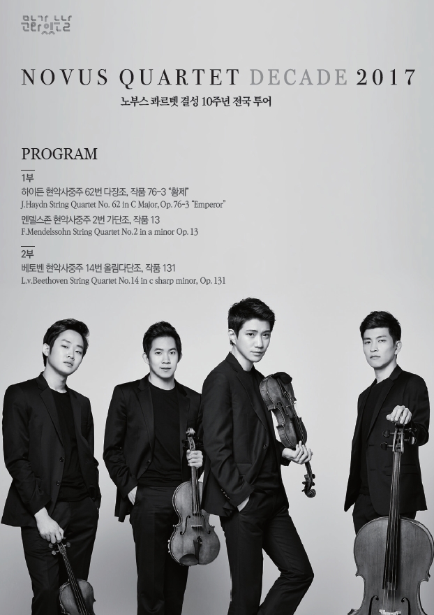 NOVUS QUARTET DECADE 2017 노부스 콰르텟 결성 10주년 전국 투어 PROGRAM 1부) 하이든 현악사중주 62번 다장조,작품 76-3 황제 J.Haydn String Quartet No.62 in C Major, Op 76-3 Emperor|멘델스존 현악사중주 2번 가단조, 작품 13 F.Mendelssohn String Quartet No.2 in a minor Op.13 2부) 베토벤 현악사중주 14번 올림다단조, 작품 131 Lv.Beethoven String Quartet No.14 in c sharp minor, Op. 131