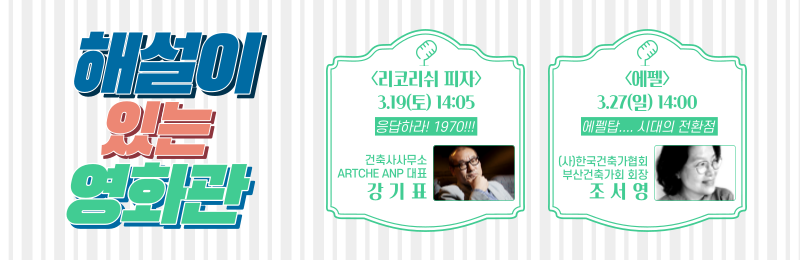 해설이 있는 영화관 <리코리쉬 피자> 3.19(토) 14:05 응답하라! 1970!!! 건축사무소 ARTCHE ANP 대표 강기표 / <에펠> 3.27(일) 14:00 에펠탑.... 시대의 전환점 (사)한국건축가협회 부산건축가회 회장 조서영