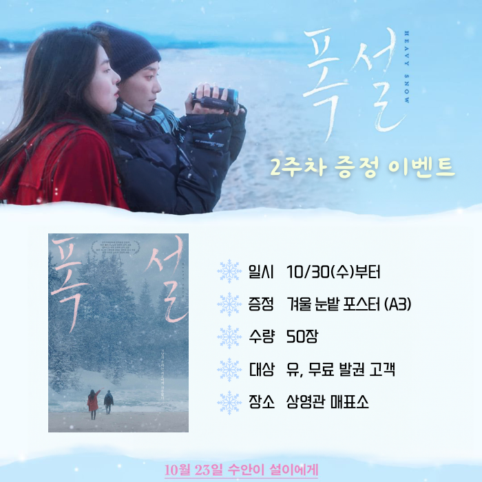 <폭설> 2주차 증정 이벤트 일시 10/30(수)부터 증정 겨울 눈밭 포스터(A3) 수량 50정 대상 유, 무료 발권 고객 장소 상영관 매표소