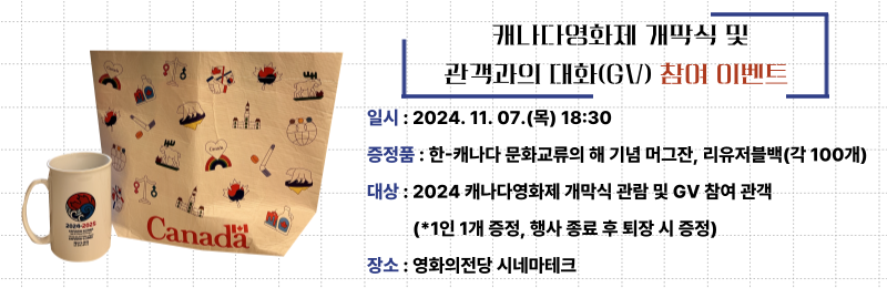 캐나다영화제 개막식 및 관객과의 대화(GV) 참여 이벤트 일시:"2024.11.07.(목)18:30 증정품:한-캐나다 문화교류의 해 기념 머그잔, 리유저블백(각100개) 대상:2024캐나다영화제 개막식 관람 및 GV참여관객(*1인1개증정, 행사 종료 후 퇴장 시 증정) 장소:영화의전당 시네마테크