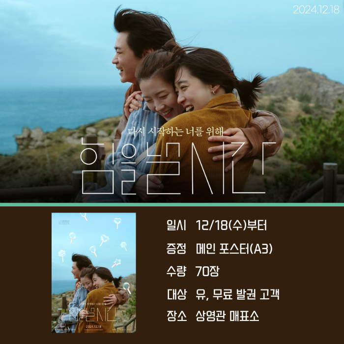 <힘을 낼 시간> 일시 12/18(수)부터 증정 메인 포스터(A3) 수량 70장 대상 유, 무료 발권 고객 장소 상영관 매표소 <힘을 낼 시간> 일시 12/18(수)부터 증정 메인 포스터(A3) 수량 70장 대상 유, 무료 발권 고객 장소 상영관 매표소