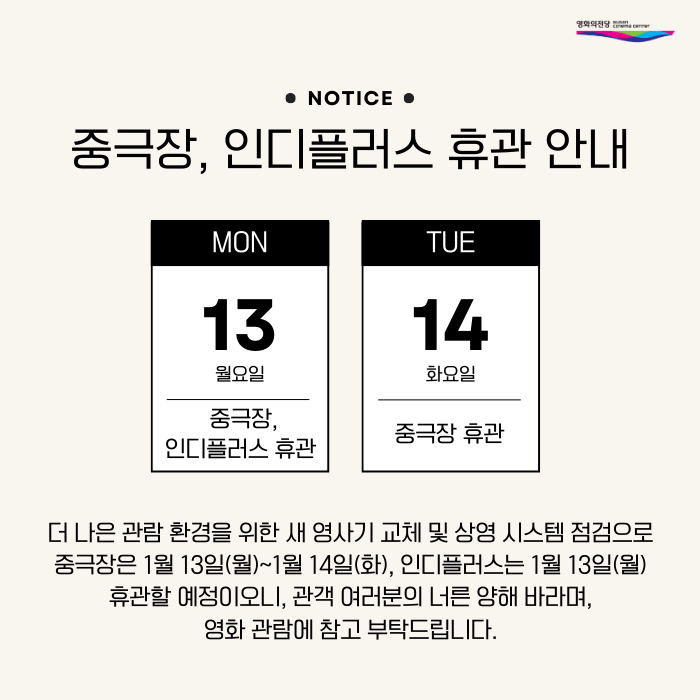 NOTICE 중극장, 인디플러스 휴관 안내 / 더 나은 관람 환경을 위한 새 영사기 교체 및 상영 시스템 점검으로 중극장은 1월 13일(월)~1월 14일(화), 인디플러스는 1월 13일(월) 휴관할 예정이오니, 관객 여러분의 너른 양해 바라며, 영화 관람에 참고 부탁드립니다.