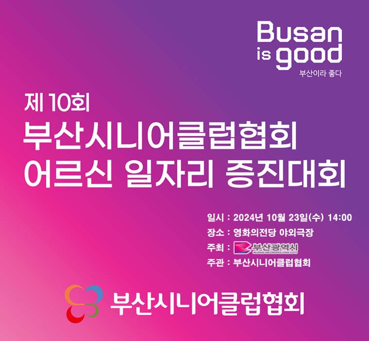 Busan is good 부산이라 좋다 제10회 부산시니어클럽협회 어르신 일자리 증진대회 일시:2024년 10월 23일(수) 14:00 장소 : 영화의전당 야외극장 주최 : 부산광역시 주관 : 부산시니어클럽협회 부산시니어클럽협회