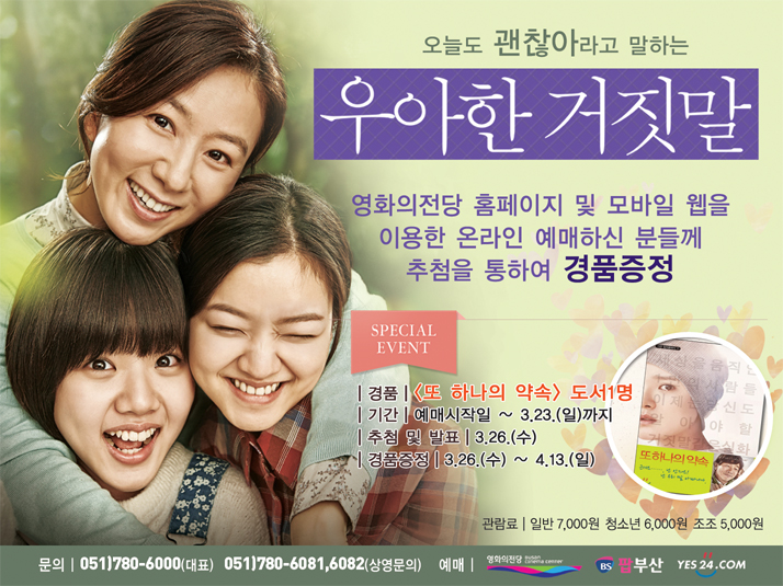 오늘도 괜찮아라고 말하는 우아한 거짓말 영화의전당 홈페이지 및 모바일 웹을 이용한 온라인 예매하신 분들께 추첨을 통하여 경품증정 경품 : 또 하나의 약속 도서 1명, 기간 : 예매시작일 ~ 3.23.(일)까지, 추첨 및 발표 : 3.26.(수), 경품증정 : 3.26.(수) ~ 4.13.(일)