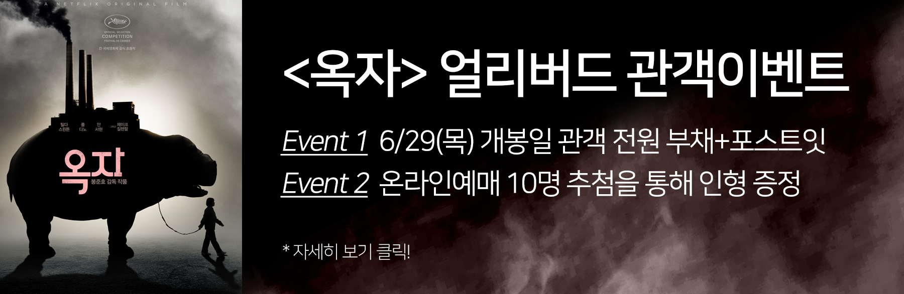 <옥자> 얼리버드 관객이벤트 Event1 6/29(목) 개봉일 관객 전원 부채+포스트잇 Event2 온라인예매 10명 추첨을 통해 인형증정 *자세히 보기 클릭!