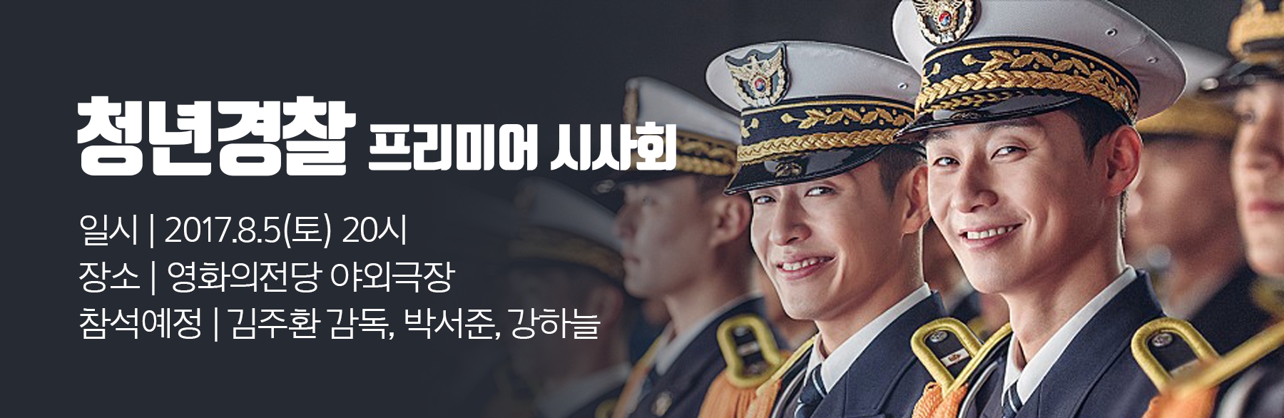 청년경찰 프리미어 시사회 일시│2017.8.5(토) 20시, 장소│영화의전당 야외극장, 참석예정│김주환 감독, 박서준, 강하늘