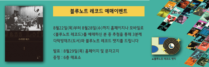<블루노트 레코드 예매이벤트> 8월22일(목)부터 8월28일(수)까지 홈페이지나 모바일로 <블루노트 레코드>를 예매하신 분 중 추첨을 통해 3분께 다락방재즈(도서)와 블루노트 레코드 뱃지를 드립니다
