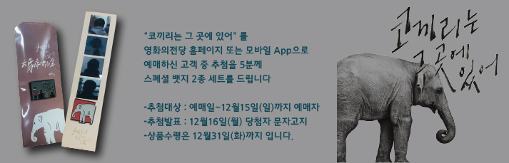 “코끼리는 그 곳에 있어” 를 영화의전당 홈페이지 또는 모바일 App으로 예매하신 고객 중 추첨을 5분께 스폐셜 뱃지 2종 세트를 드립니다  -추첨대상 : 예매일~12월15일(일)까지 예매자 -추첨발표 : 12월16일(월) 당첨자 문자고지  -상품수령은 12월31일(화)까지 입니다.