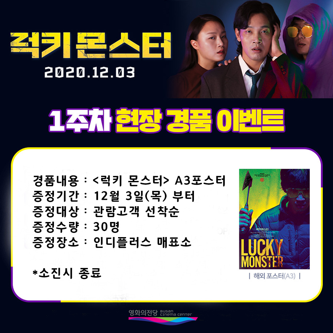 럭키몬스터 1주차 현장 경품 이벤트 경품내용 럭키 몬스터 A3포스터 증정기간 12월 3일(목) 부터 증정대상 관람고객 선착순 증정수량 30명 증정장소 인디플러스 매표소 소진시 종료