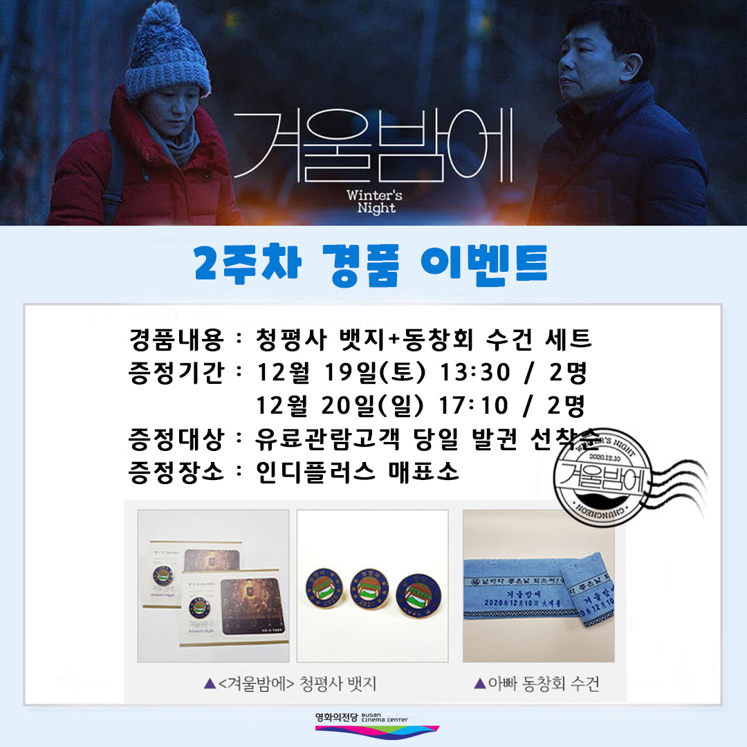 겨울밤에 2주차 경품 이벤트 경품내용 청평사 뱃지+동창회 수건 세트 증정기간 12월 19일(토) 13:30 2명 12월 20일(일) 17:10 2명 증정대상 유료관람고객 당일 발권 선착순 증정장소 인디플러스 매표소
