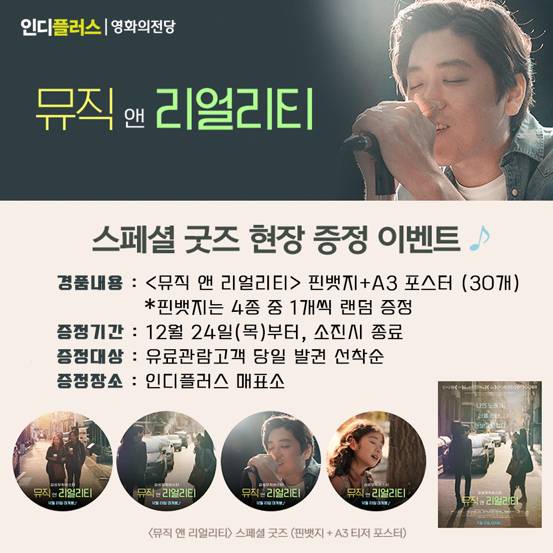 뮤직 앤 리얼리티 스페셜 굿즈 현장 증정 이벤트 경품내용 <뮤직 앤 리얼리티> 핀뱃지+A3포스터 30개 핀뱃지는 4종 중 1개씩 랜덤 증정 증정기간 12월 24일(목)부터 소진시종료 증정대상 유료관람고객 당일 발권 선착순 증정장소 인디플러스 매표소