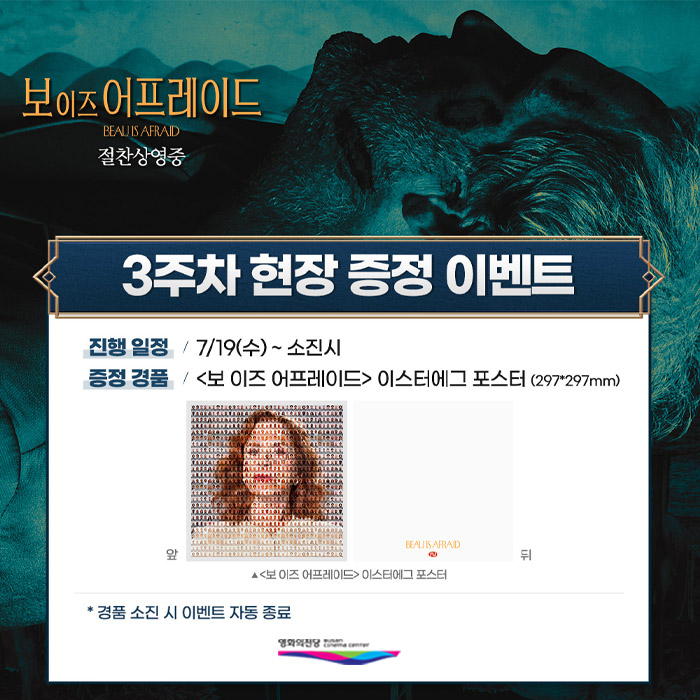 보 이즈 어프레이드 3주차 현장 증정 이벤트 진행일정 7/19(수)~소진시 증정 경품 <보 이즈 어프레이드> 이스터에그 포스터 경품 소진 시 이벤트 자동 종료