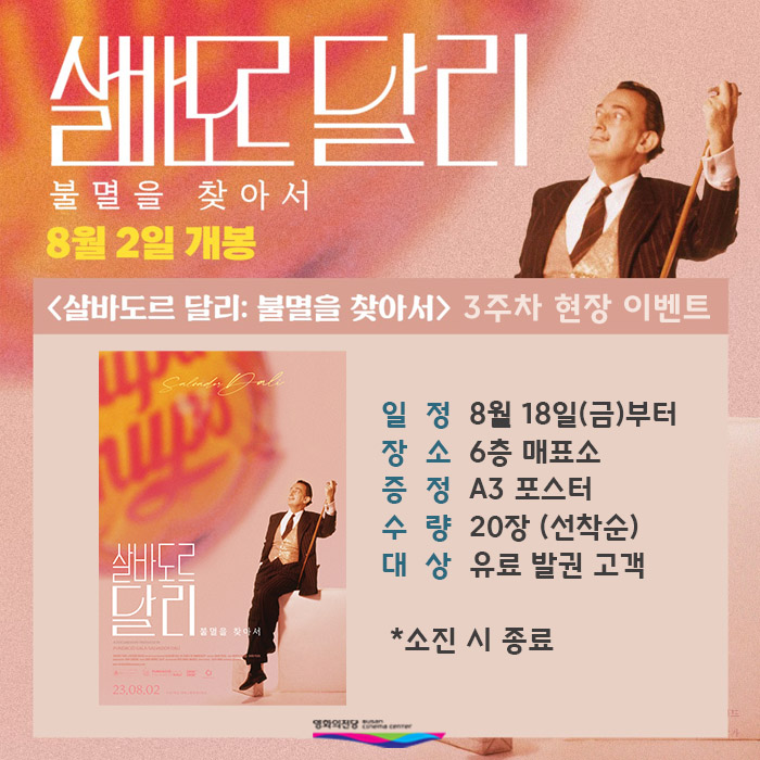 살바도르 달리 불멸을 찾아서 3주차 현장 이벤트 일정 8월 18일(금)부터 장소 6층 매표소 증정 A3포스터 수량 20장(선착순) 대상 유료 발권 고객 소진 시 종료
