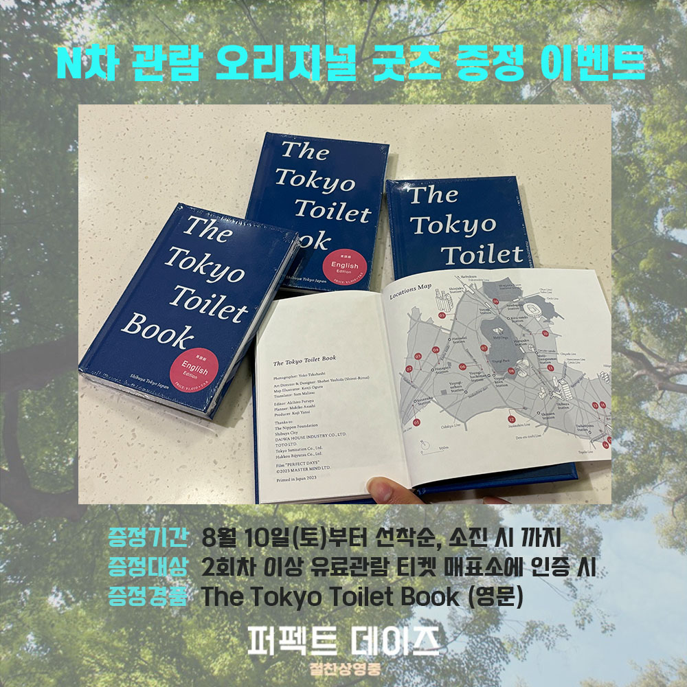 퍼펙트 데이즈 N차 관람 오리지널 굿즈 증정 이벤트 증정기간 8월 10일(토)부터 선착순, 소진 시까지 증정대상 2회차 이상 유료관람 티켓 매표소에 인증 시 증정경품 The Tokyo Toilet Book (영문)