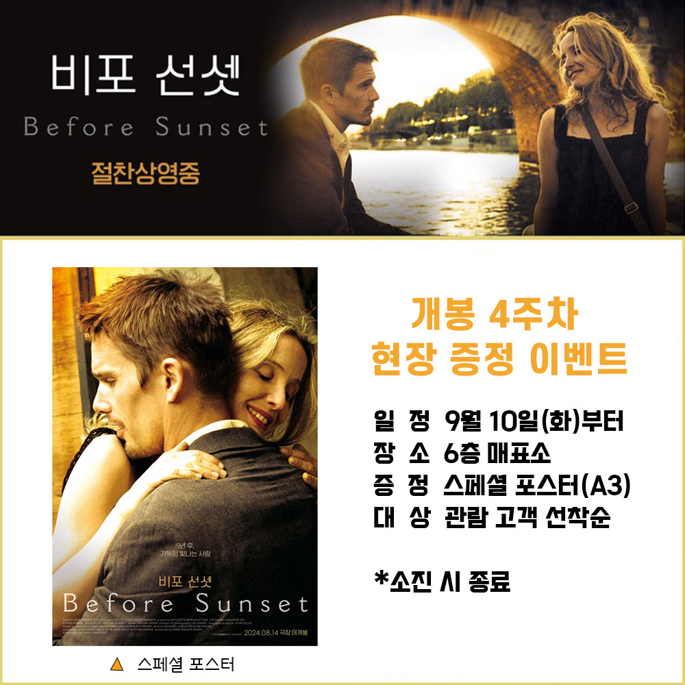 비포 선셋 Before Sunset 절찬상영중 개봉 4주차 현장 증정 이벤트 일정 9월10일(화)부터 장소 6층 매표소 증정 스페셜포스터(A3) 대상 관람고객선착순 *소진 시 종료