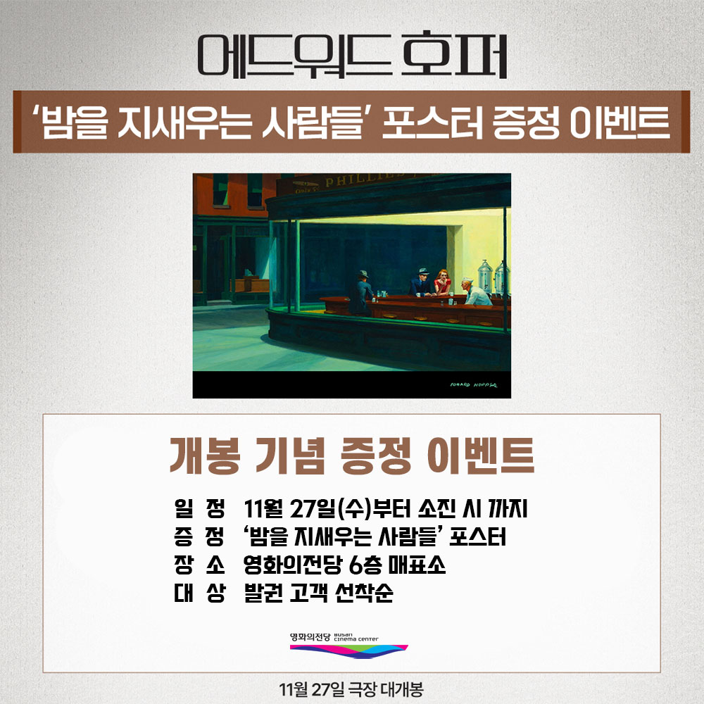 에드워드 호퍼 '밤을 지새우는 사람들'포스터 증정 이벤트 개봉 기념 증정 이벤트 일정 11월 27일(수)부터 소진 시까지 증정 '밤을 지새우는 사람들' 포스터 장소 영화의전당 6층 매표소 대상 발권 고객 선착순