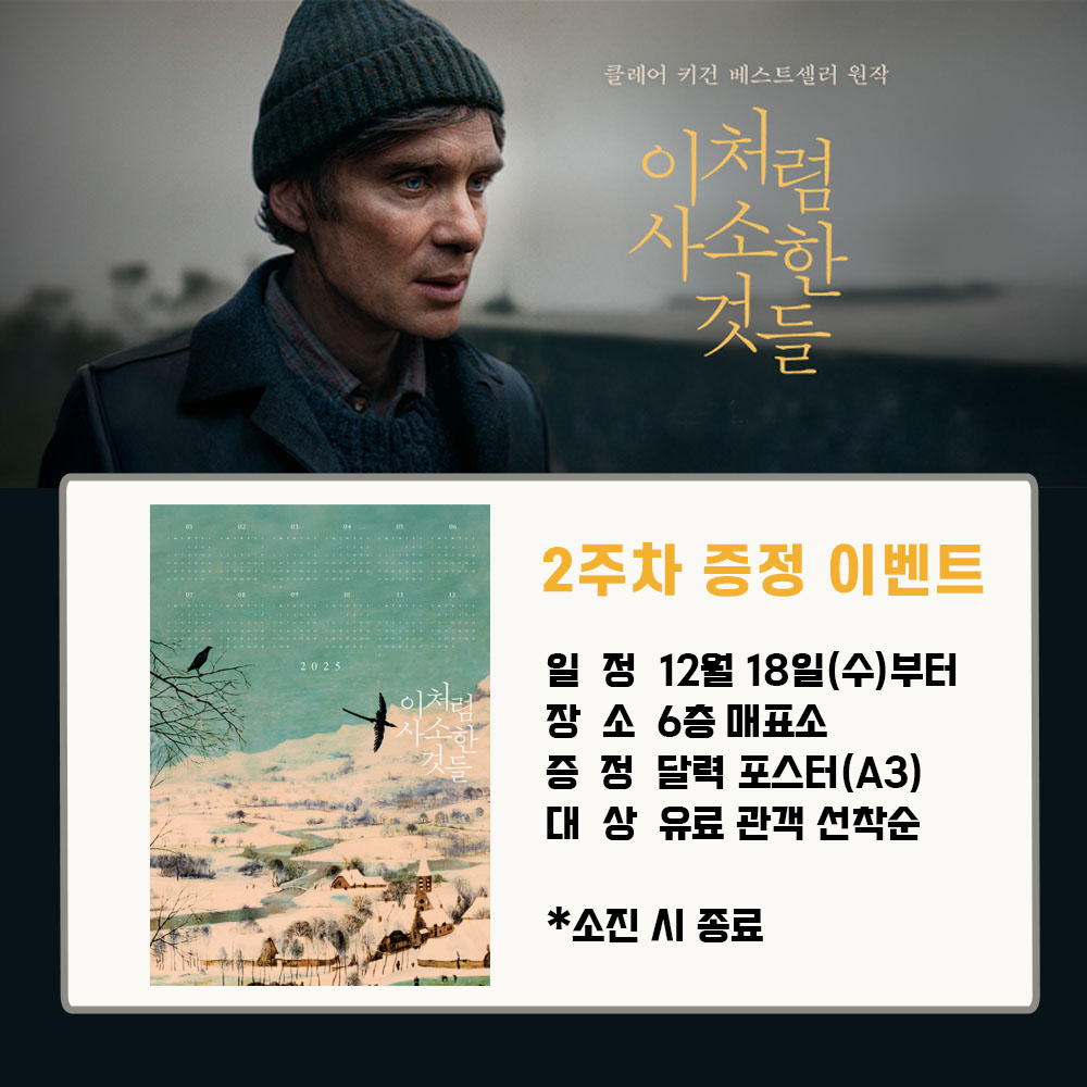 이처럼 사소한 것들 2주차 증정 이벤트 일정 12월 18일(수)부터 장소 6층 매표소 증정 달력 포스터(A3) 대상 유료 관객 선착순 *소진 시 종료