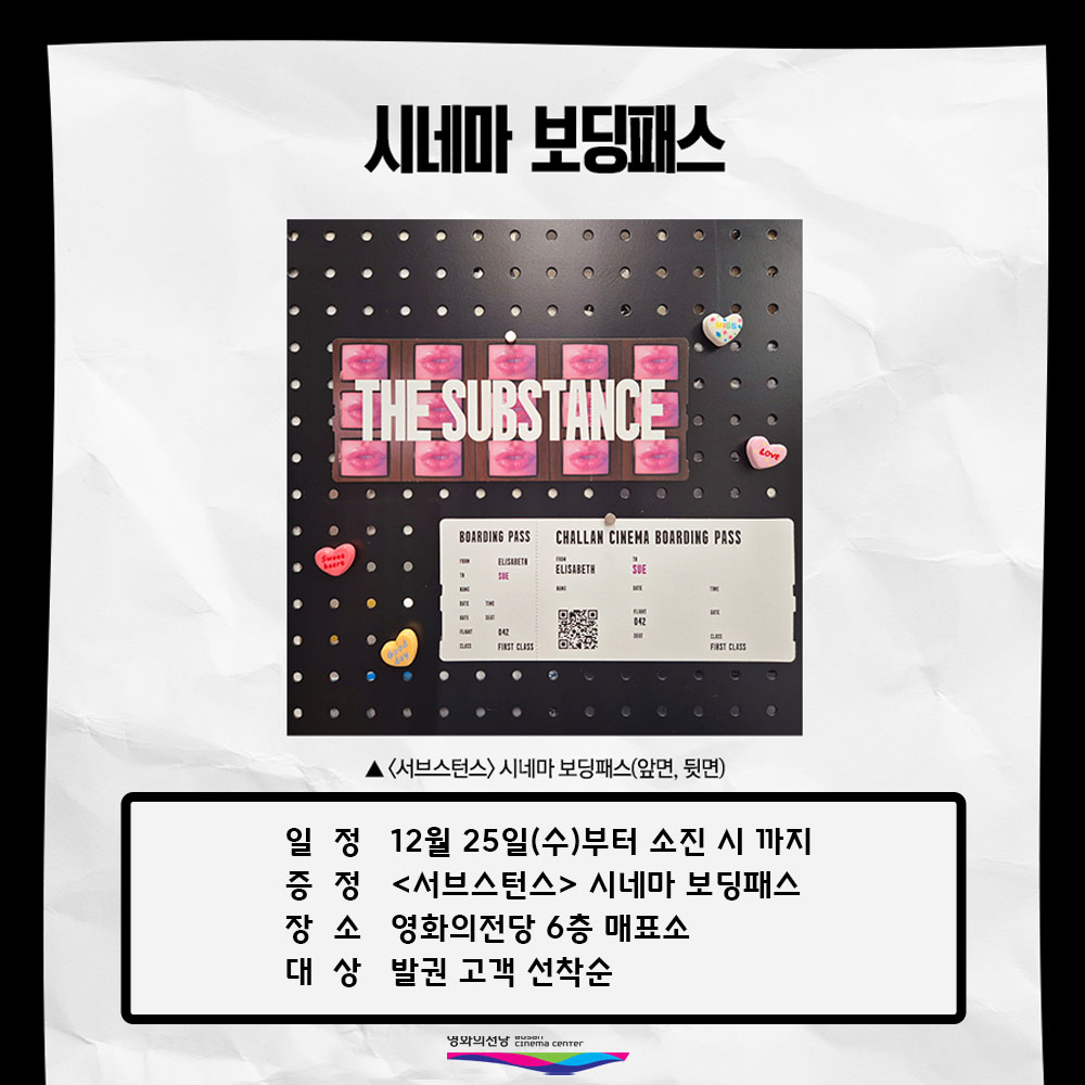 서브스턴스 시네마 보딩패스 일정 12월 25일(수)부터 소진 시까지 증정 <서브스턴스> 시네마 보딩패스 장소 영화의전당 6층 매표소 대상 발권 고객 선착순