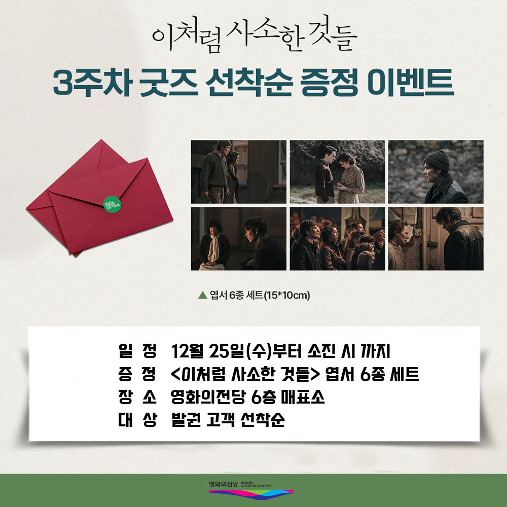 이처럼 사소한 것들 3주차 굿즈 선착순 증정 이벤트 일정 12월 25일(수)부터 소진 시까지 증정 <이처럼 사소한 것들> 엽서 6종 세트 장소 영화의전당 6층 매표소 대상 발권 고객 선착순