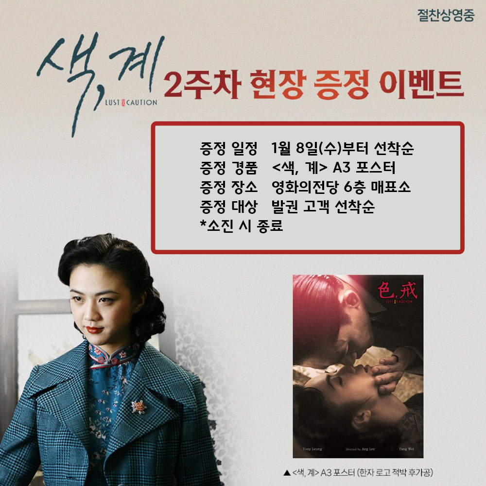 색, 계 2주차 현장 증정 이벤트 증정 일정 1월 8일(수)부터 선착순 증정 경품 <색, 계> A3 포스터 증정 장소 영화의전당 6층 매표소 증정 대상 발권 고객 선착순 *소진 시 종료