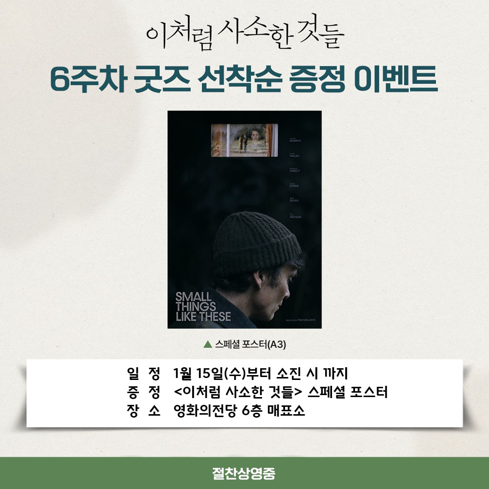 이처럼 사소한 것들 6주차 굿즈 선착순 증정 이벤트 일정 1월 15일(수)부터 소진 시까지 증정 <이처럼 사소한 것들> 스페셜 포스터 장소 영화의전당 6층 매표소