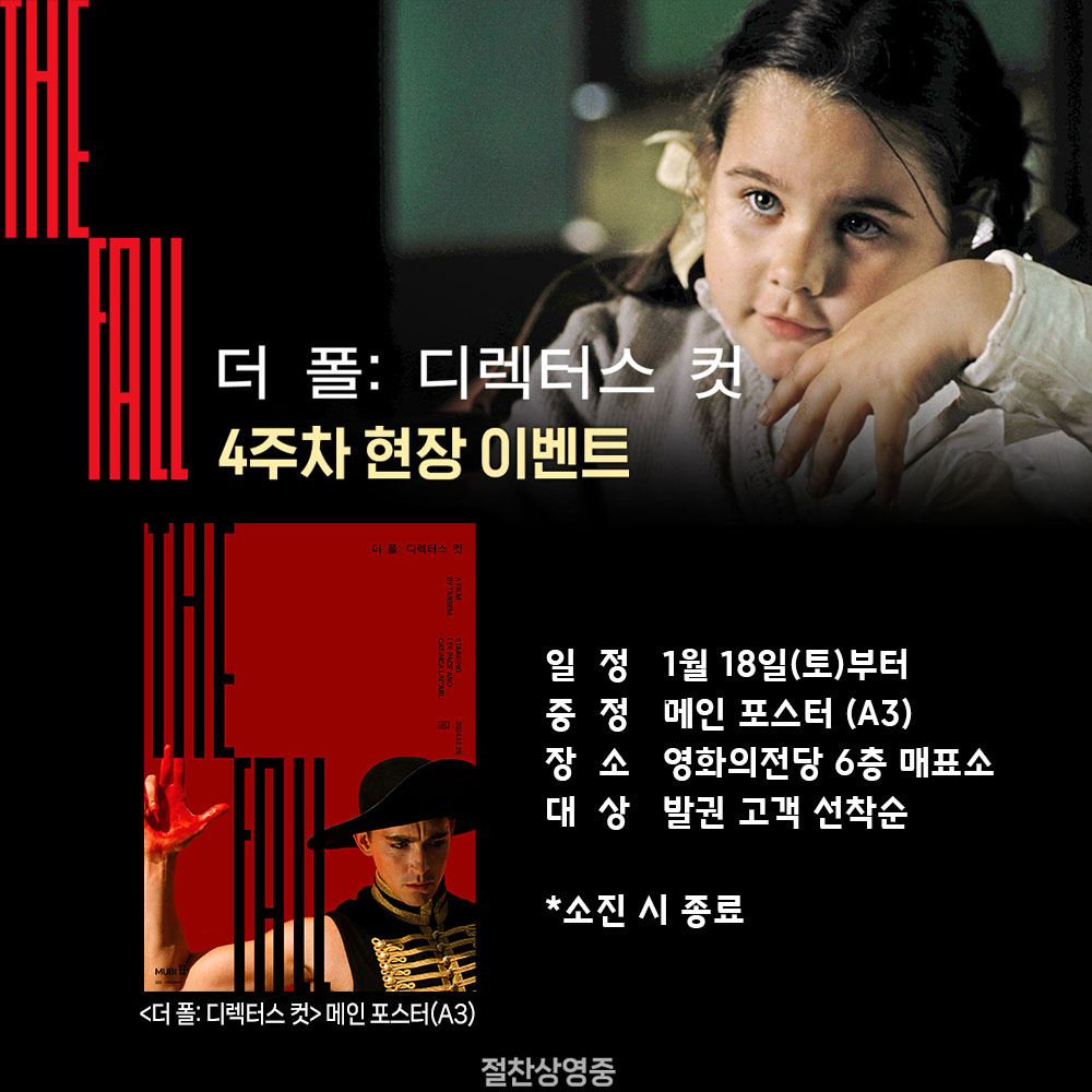 더 폴: 디렉터스 컷 4주차 현장 이벤트 일정 1월 18일(토)부터 증정 메인 포스터(A3) 장소 영화의전당 6층 매표소 대상 발권 고객 선착순 *소진 시 종료