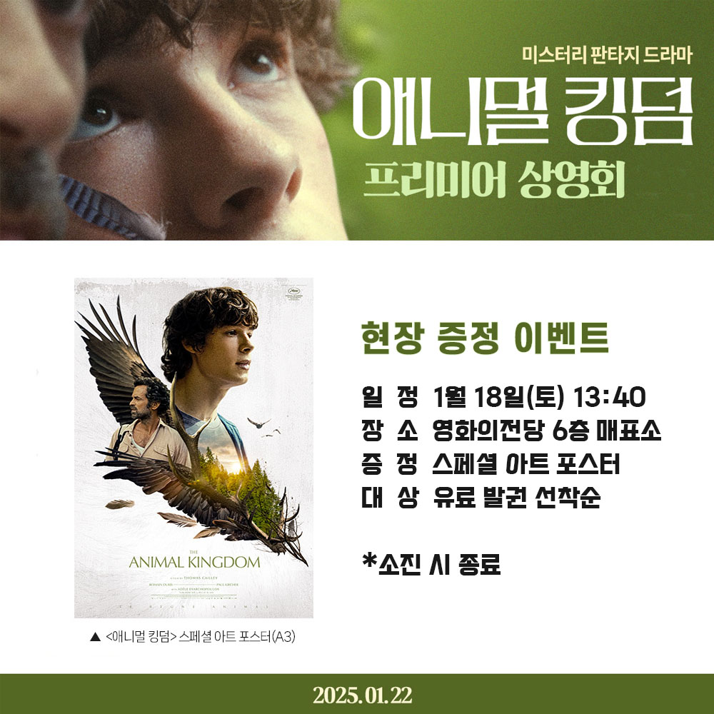 애니멀 킹덤 프리미어 상영회 현장 증정 이벤트 일정 1월 18일(토) 13:40 장소 영화의전당 6층 매표소 증정 스페셜 아트 포스터 대상 유료 발권 선착순 *소진 시 종료