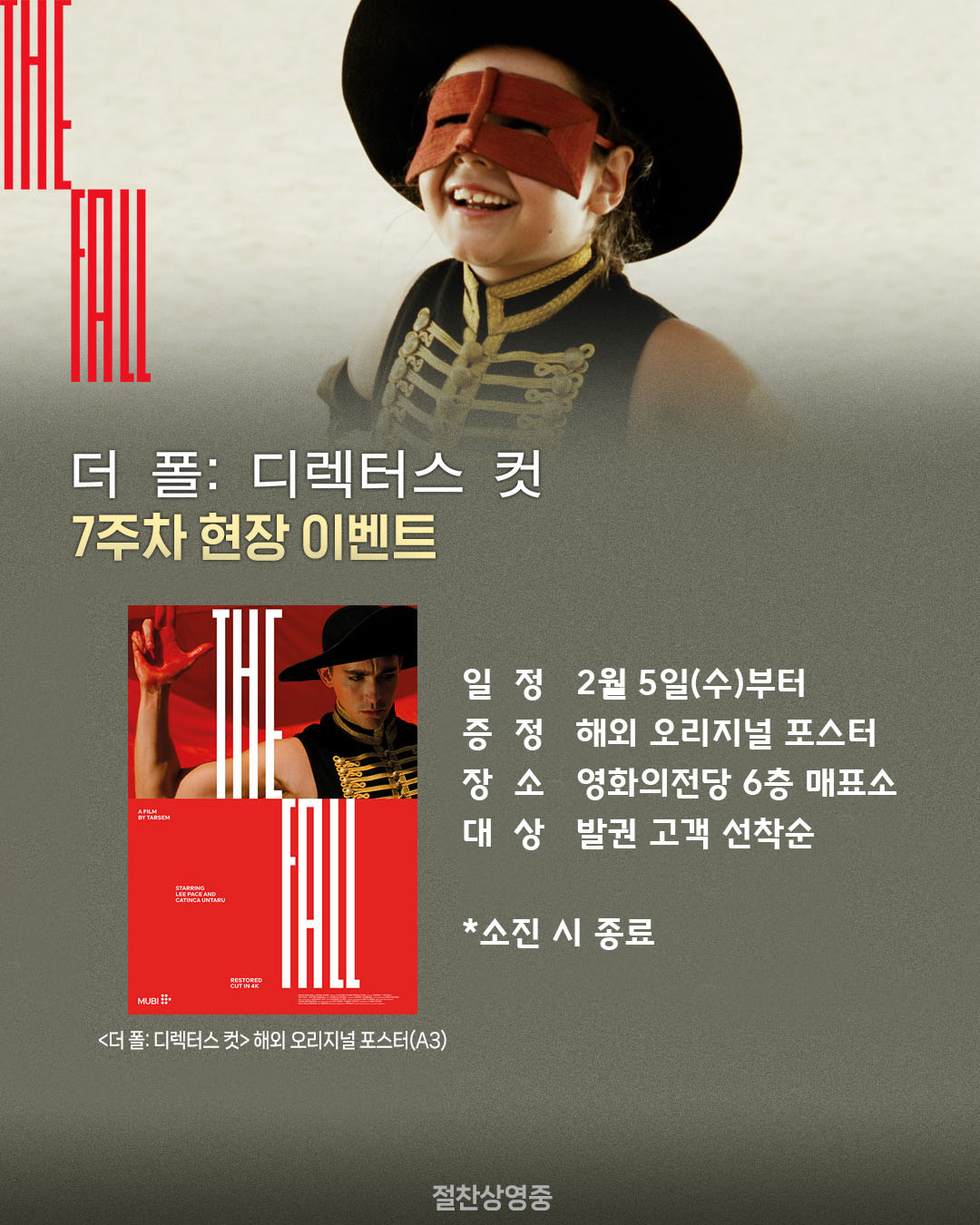 더 폴: 디렉터스 컷 7주차 현장 이벤트 일정 2월 5일(수)부터 증정 해외 오리지널 포스터 장소 영화의전당 6층 매표소 대상 발권 고객 선착순 소진 시 종료