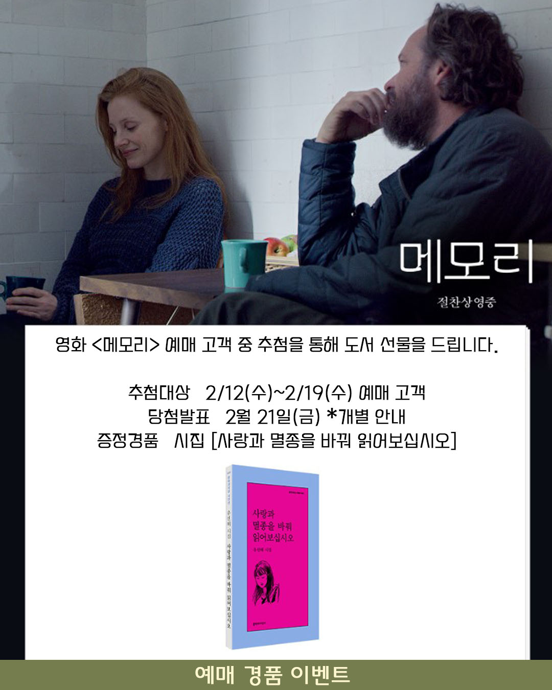 영화 <메모리> 예매 고객 중 추첨을 통해 도서 선물을 드립니다. 추첨대상 2/12(수)~2/19(수) 예매 고객 당첨발표 2월 21일(금) *개별 안내 증정경품 시집 [사랑과 멸종을 바꿔 읽어보십시오]