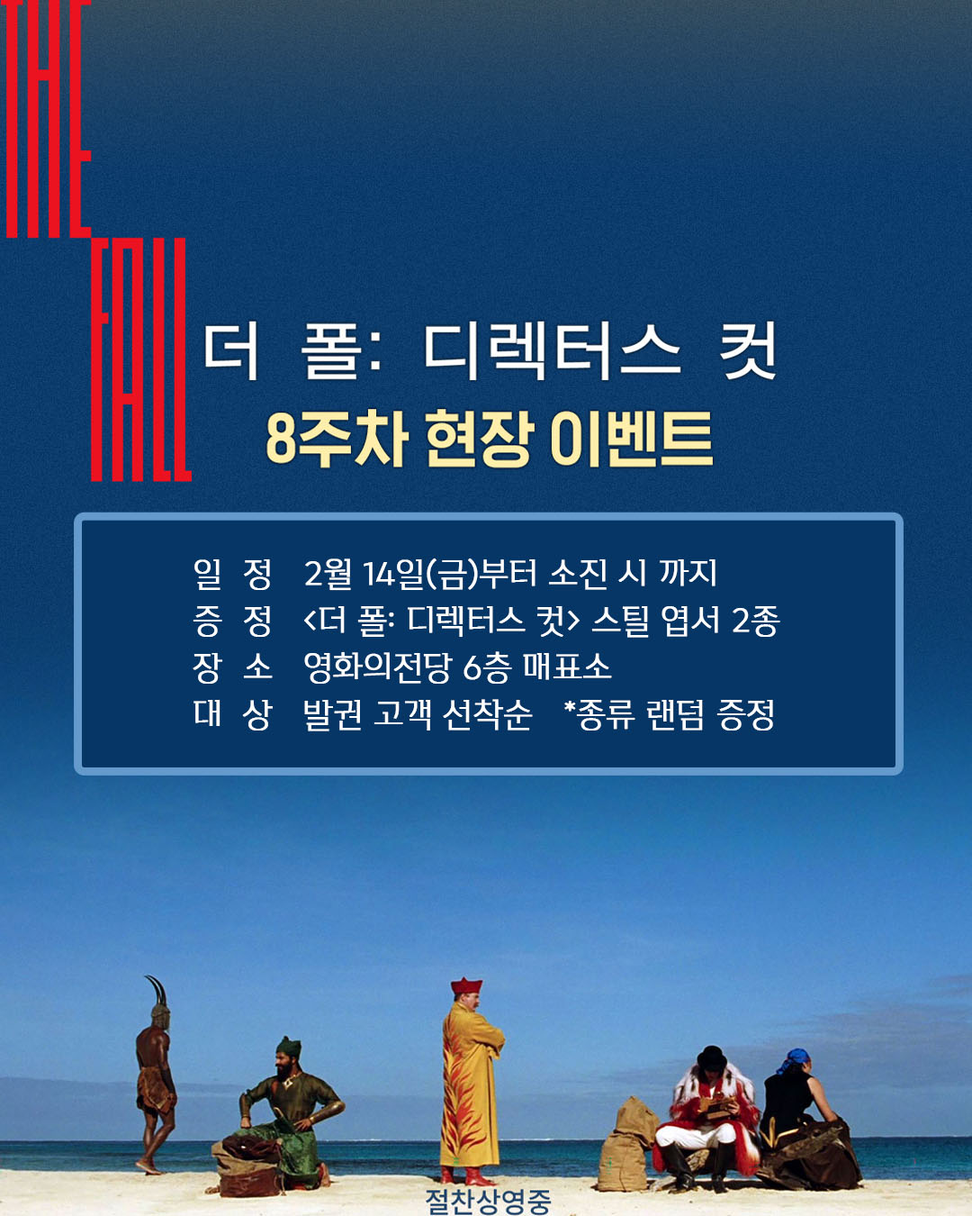 더 폴: 디렉터스 컷 8주차 현장 이벤트 일정 2월 14일(금)부터 소진 시 까지 증정 <더 폴: 디렉터스 컷> 스틸 엽서 2종 장소 영화의전당 6층 매표소 대상 발권 고객 선착순 *종류 랜덤 증정