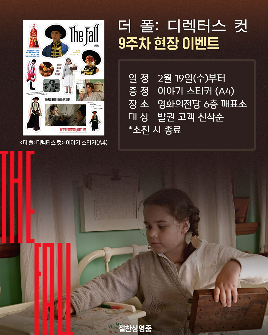 더 폴: 디렉터스 컷 9주차 현장 이벤트 일정 2월 19일(수)부터 증정 이야기 스티커(A4) 장소 영화의전당 6층 매표소 대상 발권 고객 선착순 *소진 시 종료
