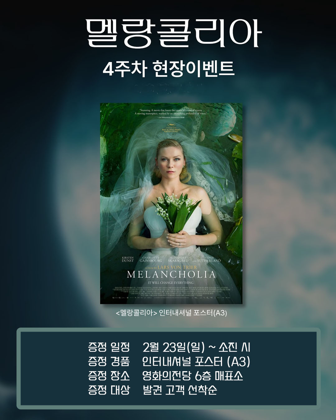멜랑콜리아 4주차 현장이벤트 증정 일정 2월 23일(일)~ 소진 시 증정 경품 인터내셔널 포스터(A3) 증정 장소 영화의전당 6층 매표소 증정 대상 발권 고객 선착순