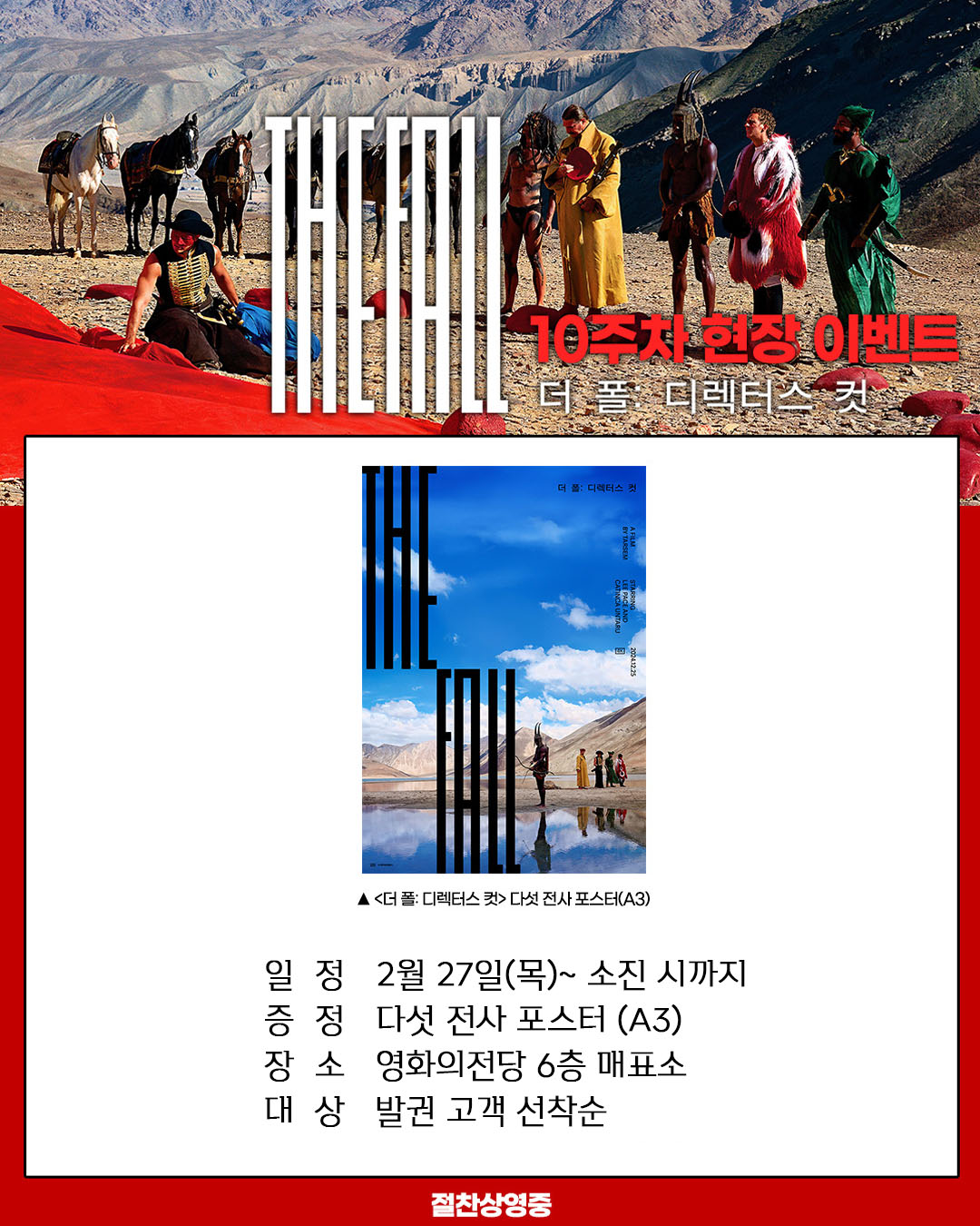 더 폴 디렉터스 컷 10주차 현장 이벤트 일정 2월 27일(목)~ 소진 시까지 증정 다섯 전사 포스터 (A3) 장소 영화의전당 6층 매표소 대상 발권 고객 선착순