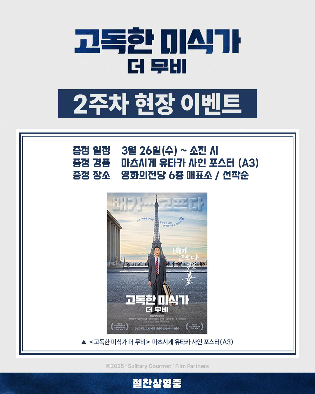 고독한 미식가 더 무비 2주차 현장 이벤트 증정 일정 3월 26일(수)~소진 시 증정 경품 마츠시게 유타카 사인 포스터(A3) 증정 장소 영화의전당 6층 매표소 / 선착순