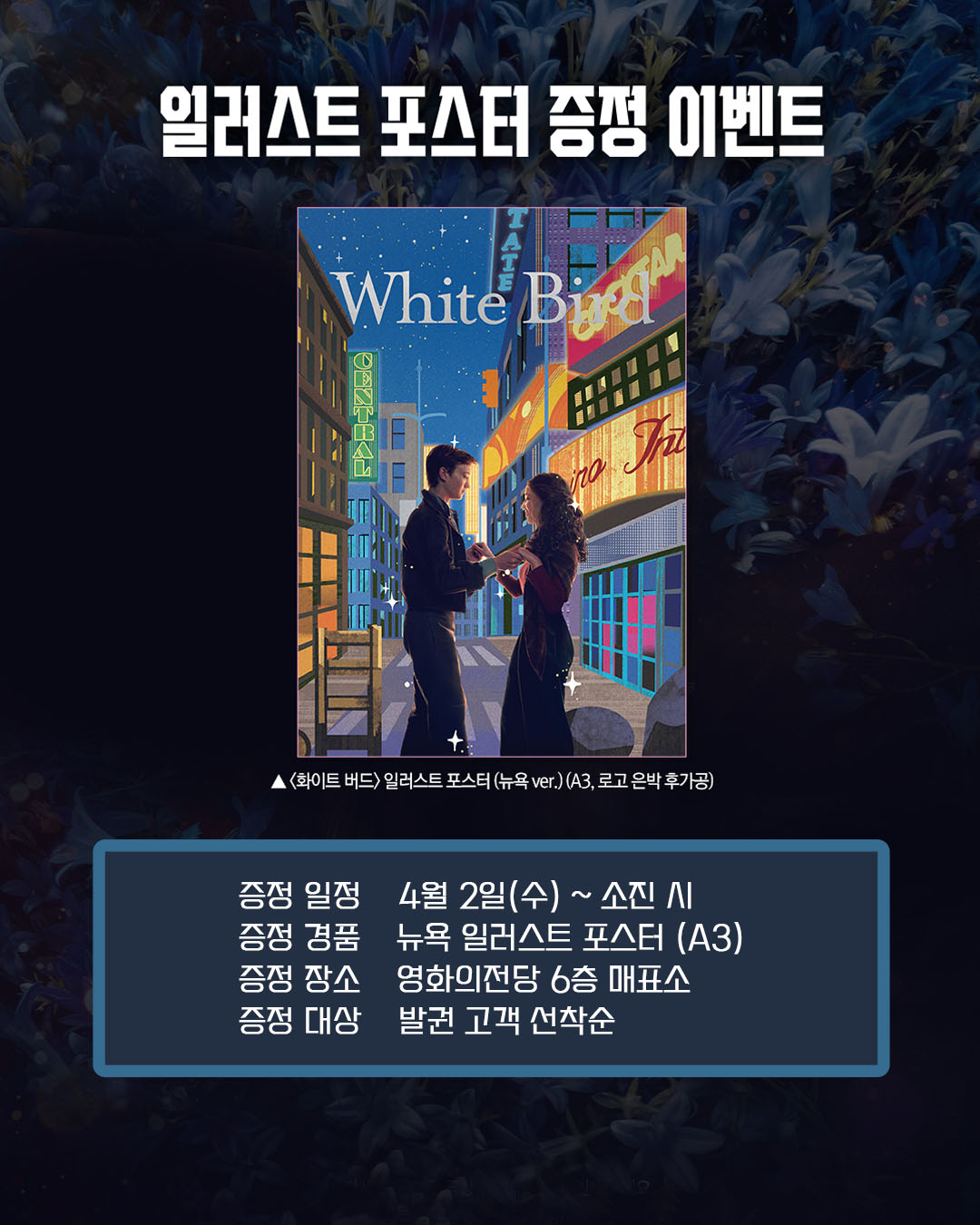 화이트 버드 일러스트 포스터 증정 이벤트 증정 일정 4월 2일(수)~소진 시 증정 경품 뉴욕 일러스트 포스터(A3) 증정 장소 영화의전당 6층 매표소 증정 대상 발권 고객 선착순