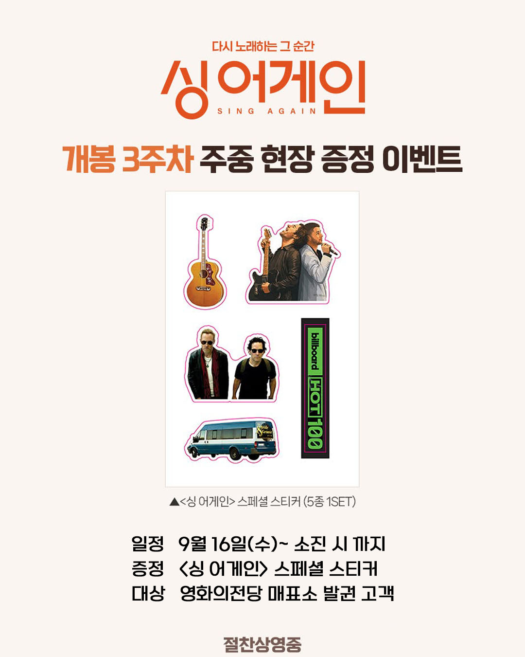싱 어게인 개봉 3주차 주중 현장 증정 이벤트 일정 9월 16일(수)~ 소진 시 까지 증정 <싱 어게인> 스페셜 스티커 대상 영화의전당 매표소 발권 고객