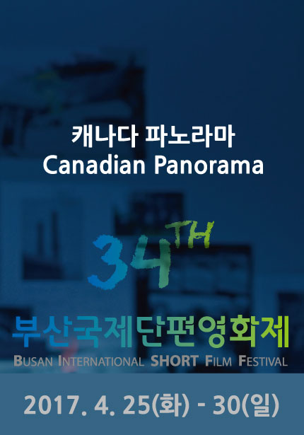 캐나다 파노라마 Canadian Panorama 34TH 부산국제단편영화제 BUSAN INTERNATSIONAL SHORT FILM FESTIVAL 2017.4.25(화)-30(일)