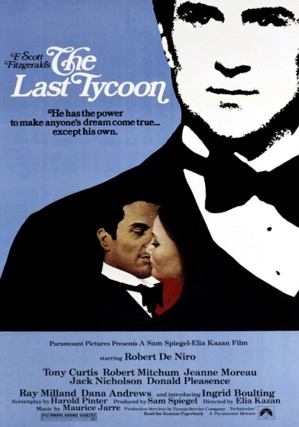 F Scott Fitzgerakfs [The Last Tycoon] He has the power to make anyone's dream come true... excepy his own. paramount Pictures Presents A Sam Spiegel.Elia Kazan Film starring Robery De Niro|Tony Curtis, Robert mitehum, Jeanne Moreau, Jack Nicholson, Donald Pleasence, RayMilland, Dana Andrew and introducing Ingrid Boulting Screengplay by Haroid Pinter Produced by Sam Spiegel Directed by Elia Kazan Music by Maurice Jarre