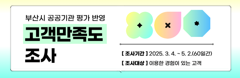 부산시 공공기관 평가 반영 고객만족도 조사 [조사기간]2025.3.4.~5.2.(60일간) [조사대상]이용한 경험이 있는 고객